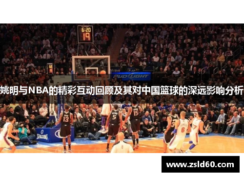 姚明与NBA的精彩互动回顾及其对中国篮球的深远影响分析