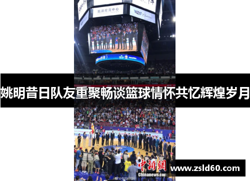 姚明昔日队友重聚畅谈篮球情怀共忆辉煌岁月