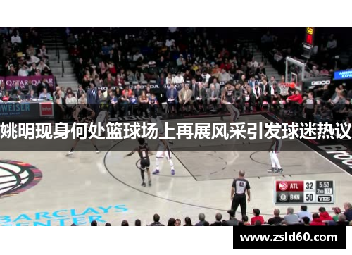 姚明现身何处篮球场上再展风采引发球迷热议