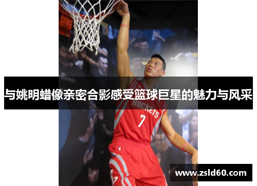 与姚明蜡像亲密合影感受篮球巨星的魅力与风采