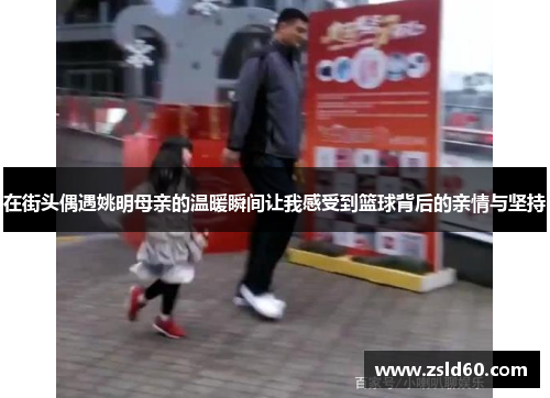 在街头偶遇姚明母亲的温暖瞬间让我感受到篮球背后的亲情与坚持