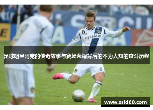 足球明星阿宽的传奇故事与赛场荣耀背后的不为人知的奋斗历程