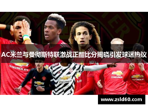 AC米兰与曼彻斯特联激战正酣比分揭晓引发球迷热议