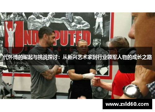 代怀博的崛起与挑战探讨：从新兴艺术家到行业领军人物的成长之路