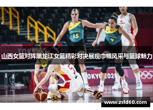 山西女篮对阵黑龙江女篮精彩对决展现巾帼风采与篮球魅力