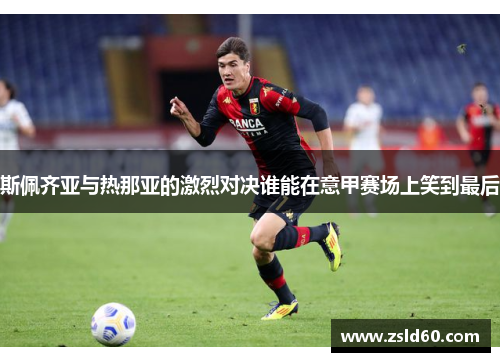 斯佩齐亚与热那亚的激烈对决谁能在意甲赛场上笑到最后