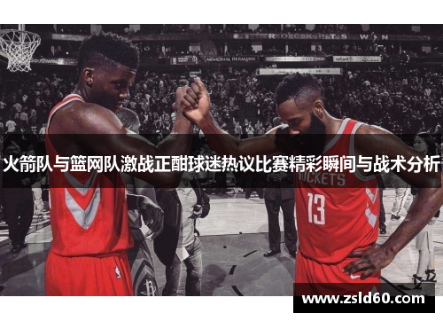火箭队与篮网队激战正酣球迷热议比赛精彩瞬间与战术分析