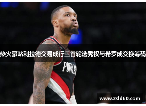 热火豪赌利拉德交易成行三首轮选秀权与希罗成交换筹码