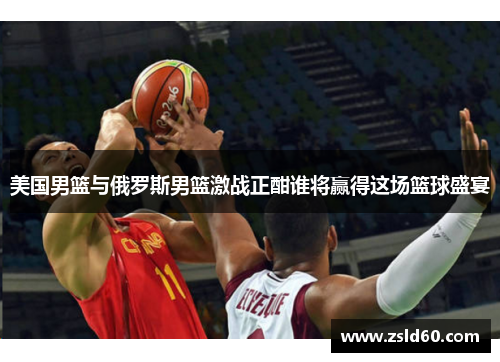 美国男篮与俄罗斯男篮激战正酣谁将赢得这场篮球盛宴